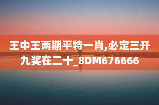 王中王两期平特一肖,必定三开九奖在二十_8DM676666