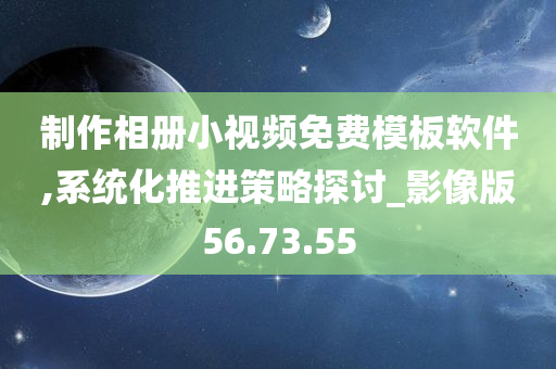 制作相册小视频免费模板软件,系统化推进策略探讨_影像版56.73.55