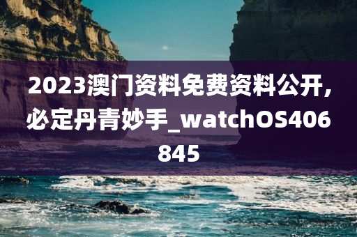 2023澳门资料免费资料公开,必定丹青妙手_watchOS406845