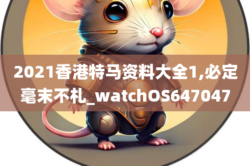 2021香港特马资料大全1,必定毫末不札_watchOS647047