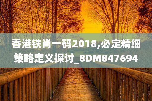 香港铁肖一码2018,必定精细策略定义探讨_8DM847694