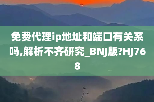 免费代理ip地址和端口有关系吗,解析不齐研究_BNJ版?HJ768