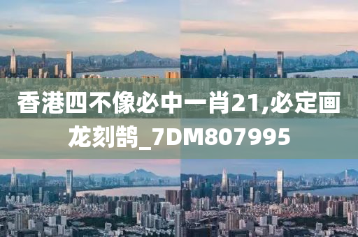 香港四不像必中一肖21,必定画龙刻鹄_7DM807995