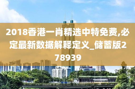 2018香港一肖精选中特免费,必定最新数据解释定义_储蓄版278939