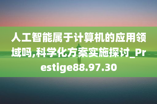 人工智能属于计算机的应用领域吗,科学化方案实施探讨_Prestige88.97.30