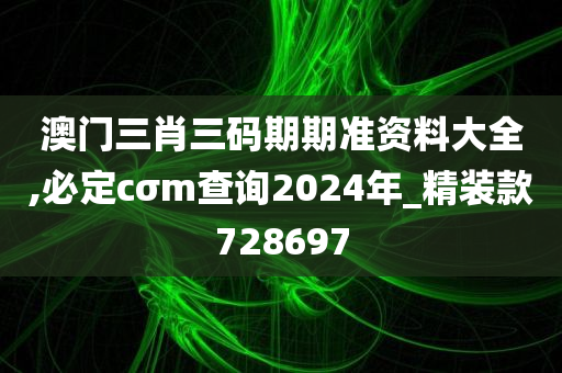 澳门三肖三码期期准资料大全,必定cσm查询2024年_精装款728697