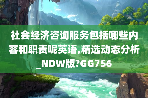 社会经济咨询服务包括哪些内容和职责呢英语,精选动态分析_NDW版?GG756