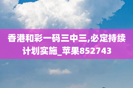 香港和彩一码三中三,必定持续计划实施_苹果852743