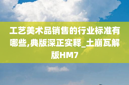 工艺美术品销售的行业标准有哪些,典版深正实释_土崩瓦解版HM7