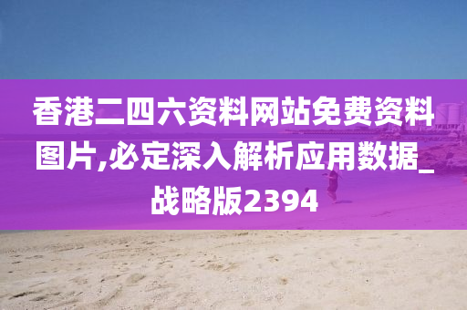 香港二四六资料网站免费资料图片,必定深入解析应用数据_战略版2394