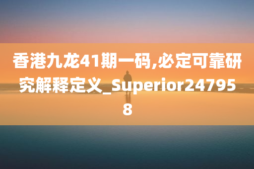 香港九龙41期一码,必定可靠研究解释定义_Superior247958