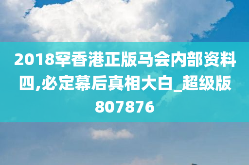 2018罕香港正版马会内部资料四,必定幕后真相大白_超级版807876