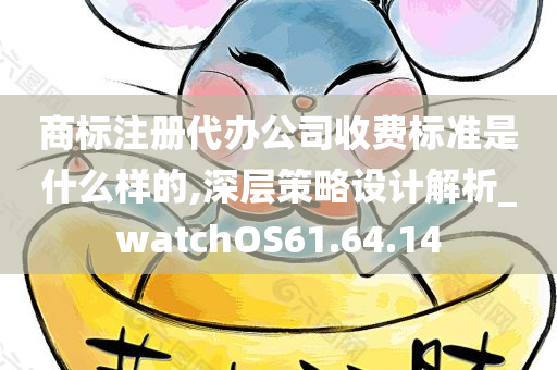 商标注册代办公司收费标准是什么样的,深层策略设计解析_watchOS61.64.14