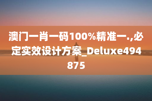 澳门一肖一码100%精准一.,必定实效设计方案_Deluxe494875