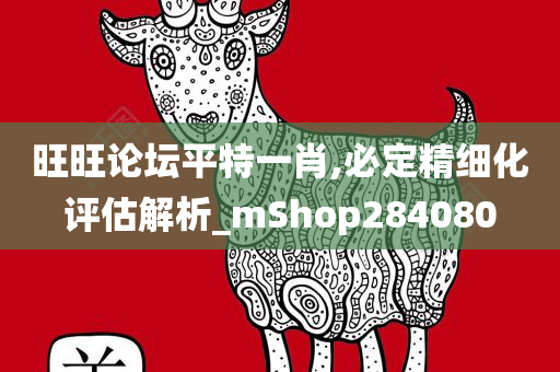 旺旺论坛平特一肖,必定精细化评估解析_mShop284080