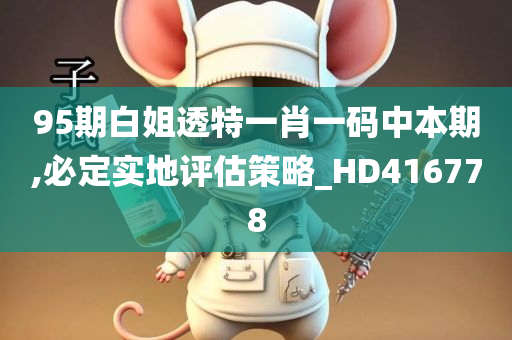 95期白姐透特一肖一码中本期,必定实地评估策略_HD416778