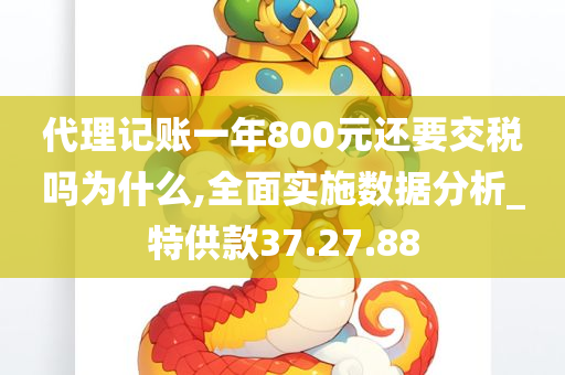 代理记账一年800元还要交税吗为什么,全面实施数据分析_特供款37.27.88