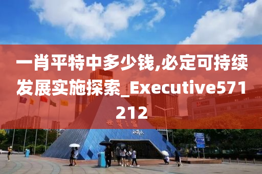 一肖平特中多少钱,必定可持续发展实施探索_Executive571212