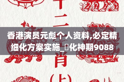 香港演员元彪个人资料,必定精细化方案实施_‌化神期9088