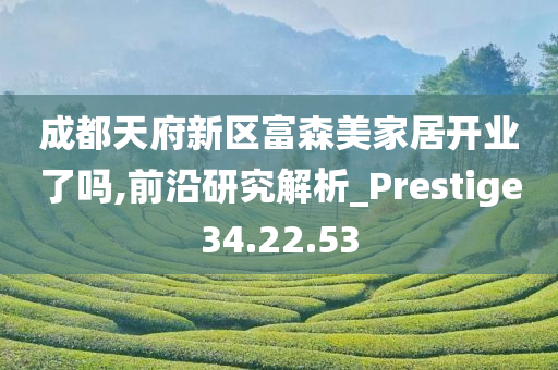 成都天府新区富森美家居开业了吗,前沿研究解析_Prestige34.22.53