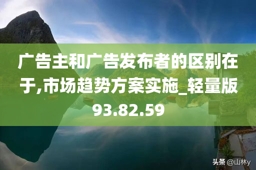 广告主和广告发布者的区别在于,市场趋势方案实施_轻量版93.82.59