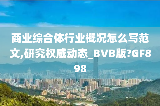 商业综合体行业概况怎么写范文,研究权威动态_BVB版?GF898