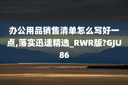 办公用品销售清单怎么写好一点,落实迅速精选_RWR版?GJU86