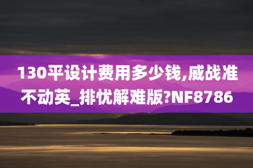 130平设计费用多少钱,威战准不动英_排忧解难版?NF8786