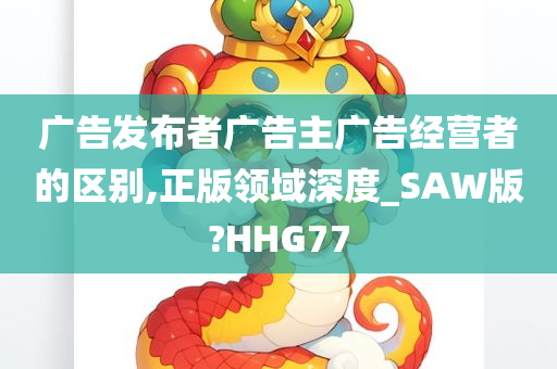 广告发布者广告主广告经营者的区别,正版领域深度_SAW版?HHG77