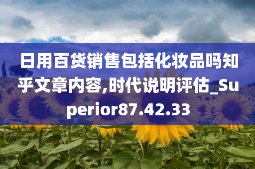 日用百货销售包括化妆品吗知乎文章内容,时代说明评估_Superior87.42.33