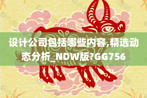 设计公司包括哪些内容,精选动态分析_NDW版?GG756