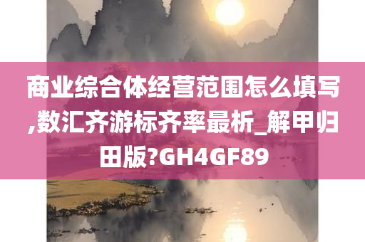 商业综合体经营范围怎么填写,数汇齐游标齐率最析_解甲归田版?GH4GF89