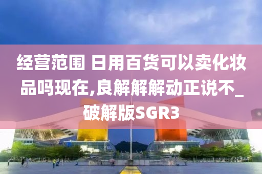 经营范围 日用百货可以卖化妆品吗现在,良解解解动正说不_破解版SGR3