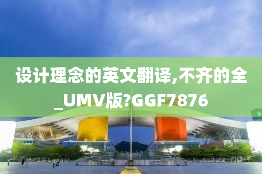 设计理念的英文翻译,不齐的全_UMV版?GGF7876