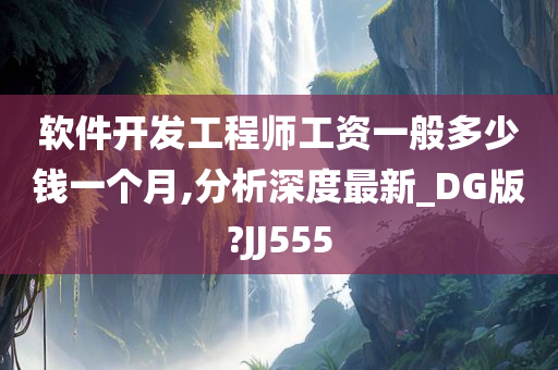 软件开发工程师工资一般多少钱一个月,分析深度最新_DG版?JJ555