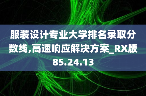 服装设计专业大学排名录取分数线,高速响应解决方案_RX版85.24.13