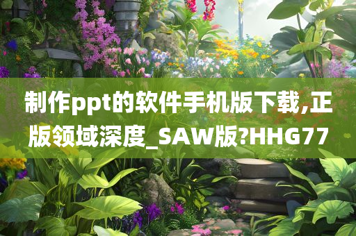 制作ppt的软件手机版下载,正版领域深度_SAW版?HHG77