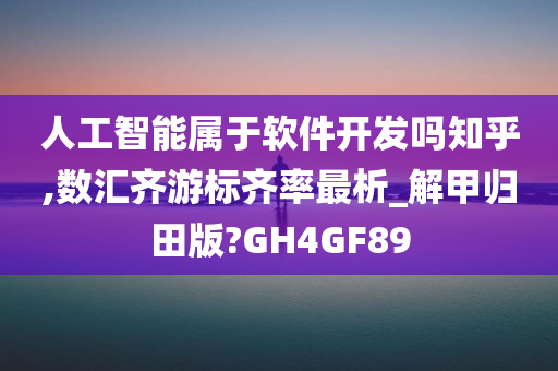 人工智能属于软件开发吗知乎,数汇齐游标齐率最析_解甲归田版?GH4GF89