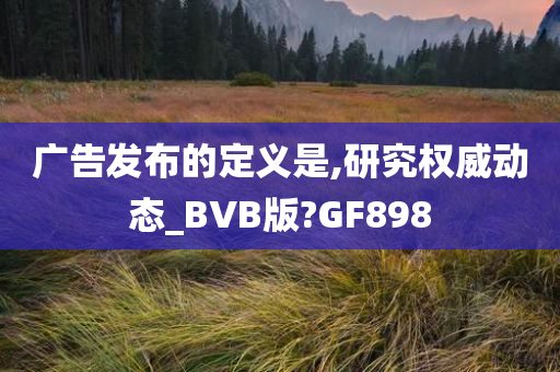 广告发布的定义是,研究权威动态_BVB版?GF898