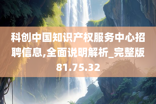 科创中国知识产权服务中心招聘信息,全面说明解析_完整版81.75.32