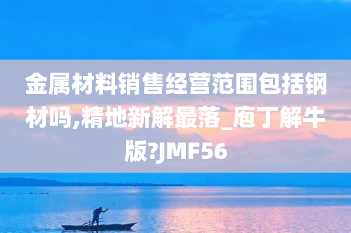 金属材料销售经营范围包括钢材吗,精地新解最落_庖丁解牛版?JMF56