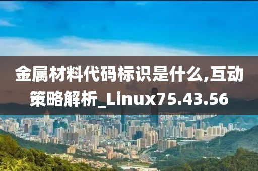 金属材料代码标识是什么,互动策略解析_Linux75.43.56