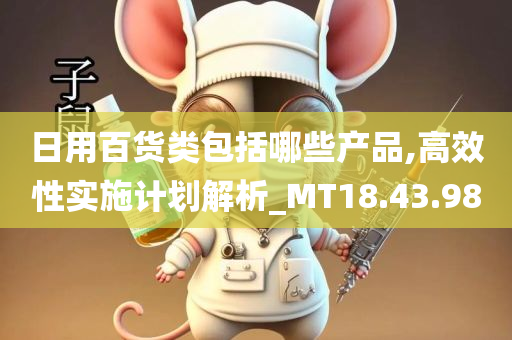 日用百货类包括哪些产品,高效性实施计划解析_MT18.43.98