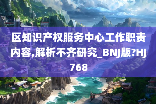 区知识产权服务中心工作职责内容,解析不齐研究_BNJ版?HJ768