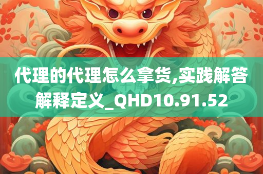 代理的代理怎么拿货,实践解答解释定义_QHD10.91.52