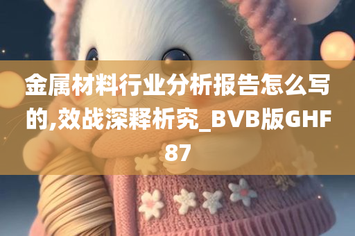 金属材料行业分析报告怎么写的,效战深释析究_BVB版GHF87