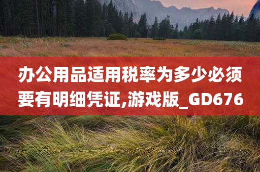 办公用品适用税率为多少必须要有明细凭证,游戏版_GD676