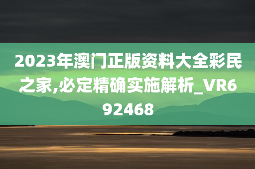 2023年澳门正版资料大全彩民之家,必定精确实施解析_VR692468