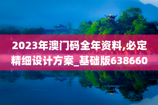 2023年澳门码全年资料,必定精细设计方案_基础版638660