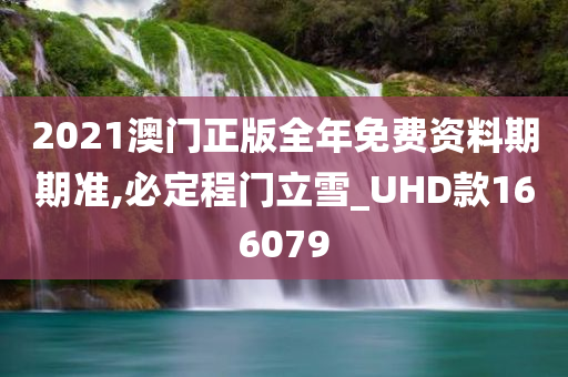 2021澳门正版全年免费资料期期准,必定程门立雪_UHD款166079